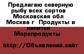 Предлагаю северную рыбу всех сортов - Московская обл., Москва г. Продукты и напитки » Морепродукты   